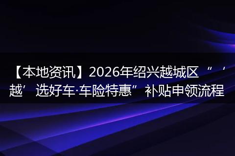 【本地资讯】2026年绍兴越城区“‘越’选好车·车险特惠”补贴申领流程