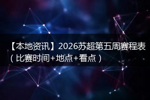 【本地资讯】2026苏超第五周赛程表（比赛时间+地点+看点）
