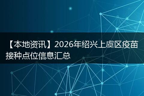 【本地资讯】2026年绍兴上虞区疫苗接种点位信息汇总