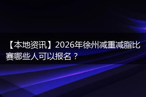 【本地资讯】2026年徐州减重减脂比赛哪些人可以报名？