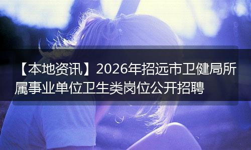【本地资讯】2026年招远市卫健局所属事业单位卫生类岗位公开招聘