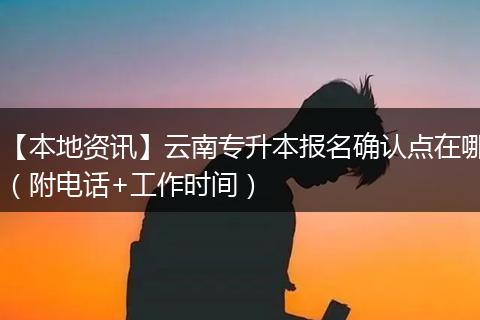 【本地资讯】云南专升本报名确认点在哪（附电话+工作时间）