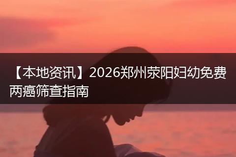 【本地资讯】2026郑州荥阳妇幼免费两癌筛查指南