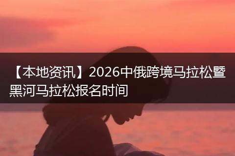 【本地资讯】2026中俄跨境马拉松暨黑河马拉松报名时间