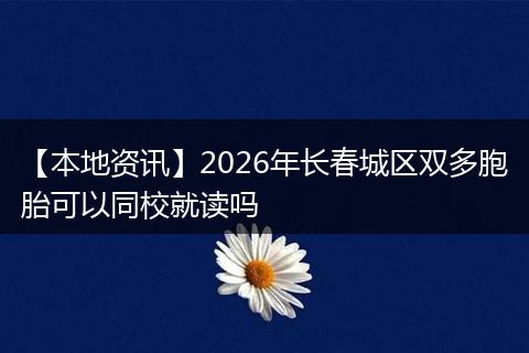 【本地资讯】2026年长春城区双多胞胎可以同校就读吗