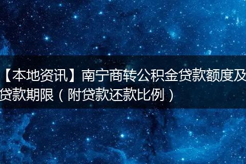 【本地资讯】南宁商转公积金贷款额度及贷款期限（附贷款还款比例）