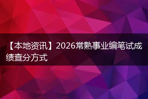 【本地资讯】2026常熟事业编笔试成绩查分方式