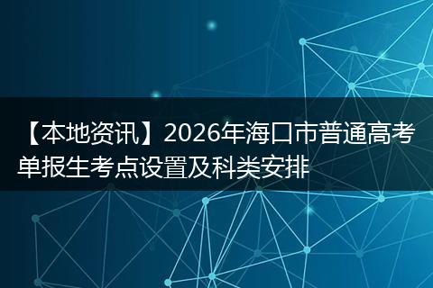【本地资讯】2026年海口市普通高考单报生考点设置及科类安排