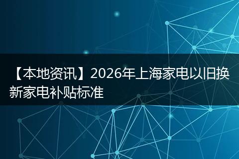 【本地资讯】2026年上海家电以旧换新家电补贴标准
