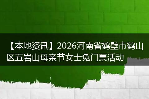 【本地资讯】2026河南省鹤壁市鹤山区五岩山母亲节女士免门票活动