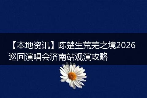 【本地资讯】陈楚生荒芜之境2026 巡回演唱会济南站观演攻略