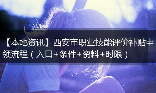 【本地资讯】西安市职业技能评价补贴申领流程（入口+条件+资料+时限）