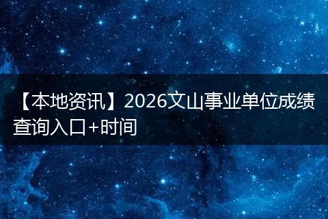 【本地资讯】2026文山事业单位成绩查询入口+时间