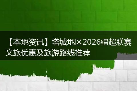 【本地资讯】塔城地区2026疆超联赛文旅优惠及旅游路线推荐