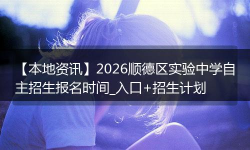 【本地资讯】2026顺德区实验中学自主招生报名时间_入口+招生计划