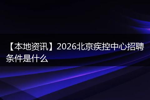 【本地资讯】2026北京疾控中心招聘条件是什么