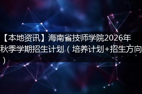 【本地资讯】海南省技师学院2026年秋季学期招生计划（培养计划+招生方向）