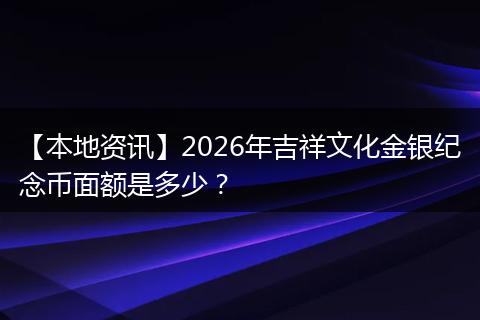 【本地资讯】2026年吉祥文化金银纪念币面额是多少？