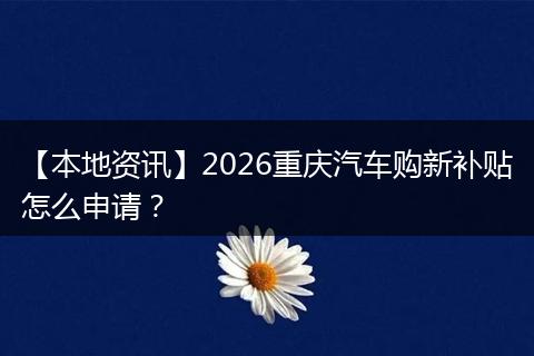 【本地资讯】2026重庆汽车购新补贴怎么申请？