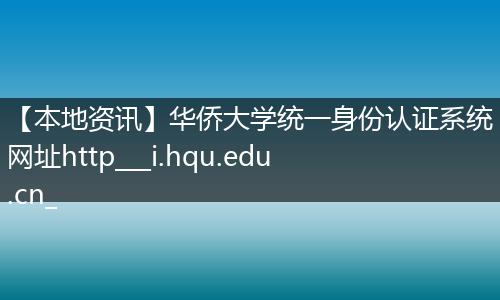 【本地资讯】华侨大学统一身份认证系统网址http___i.hqu.edu.cn_