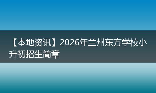 【本地资讯】2026年兰州东方学校小升初招生简章