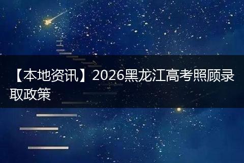 【本地资讯】2026黑龙江高考照顾录取政策