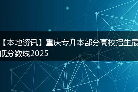 【本地资讯】重庆专升本部分高校招生最低分数线2025