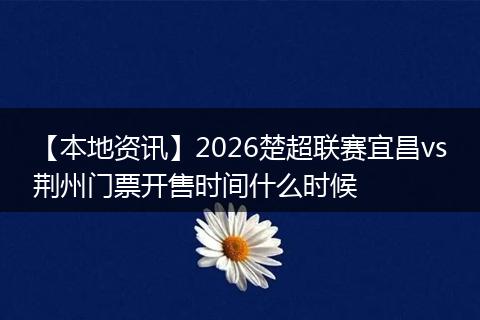 【本地资讯】2026楚超联赛宜昌vs荆州门票开售时间什么时候