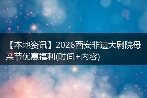 【本地资讯】2026西安非遗大剧院母亲节优惠福利(时间+内容)