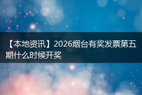 【本地资讯】2026烟台有奖发票第五期什么时候开奖