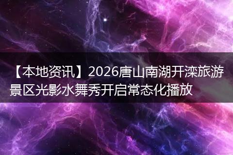 【本地资讯】2026唐山南湖开滦旅游景区光影水舞秀开启常态化播放