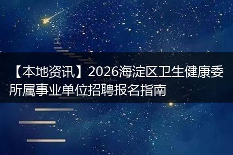 【本地资讯】2026海淀区卫生健康委所属事业单位招聘报名指南