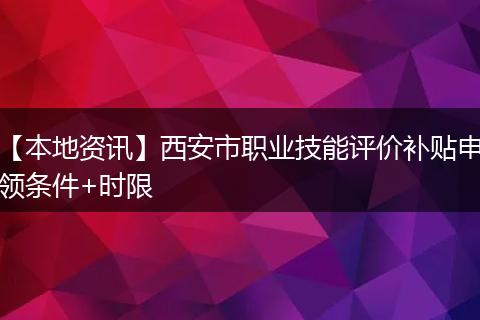 【本地资讯】西安市职业技能评价补贴申领条件+时限