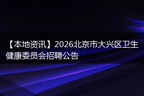 【本地资讯】2026北京市大兴区卫生健康委员会招聘公告