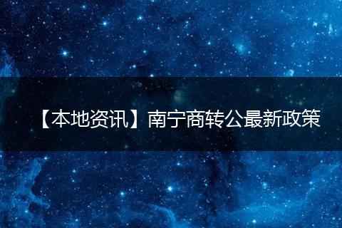【本地资讯】南宁商转公最新政策