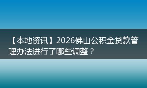 【本地资讯】2026佛山公积金贷款管理办法进行了哪些调整？