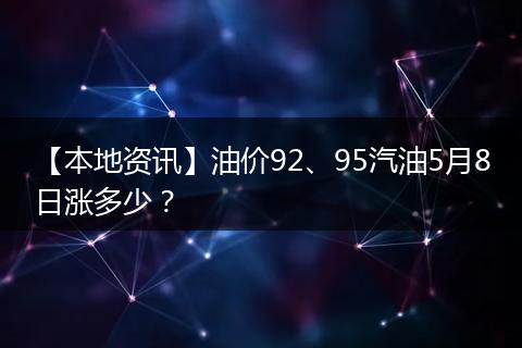 【本地资讯】油价92、95汽油5月8日涨多少？