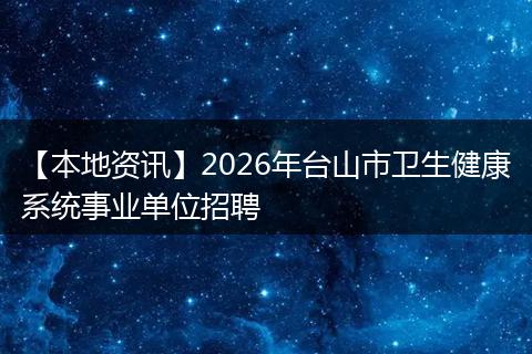 【本地资讯】2026年台山市卫生健康系统事业单位招聘