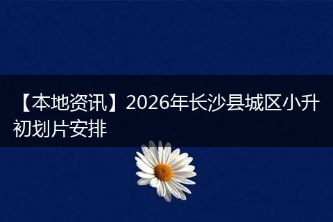 【本地资讯】2026年长沙县城区小升初划片安排