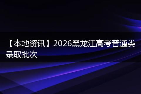 【本地资讯】2026黑龙江高考普通类录取批次