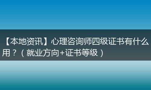 【本地资讯】心理咨询师四级证书有什么用？（就业方向+证书等级）
