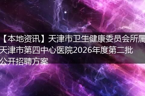 【本地资讯】天津市卫生健康委员会所属天津市第四中心医院2026年度第二批公开招聘方案