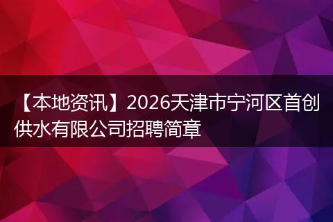 【本地资讯】2026天津市宁河区首创供水有限公司招聘简章