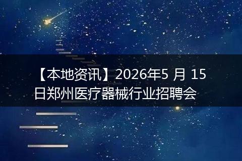【本地资讯】2026年5 月 15 日郑州医疗器械行业招聘会