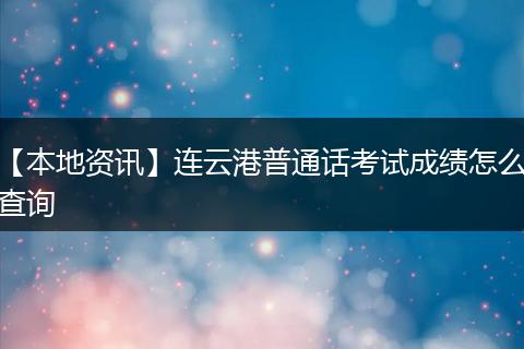 【本地资讯】连云港普通话考试成绩怎么查询
