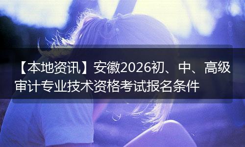 【本地资讯】安徽2026初、中、高级审计专业技术资格考试报名条件