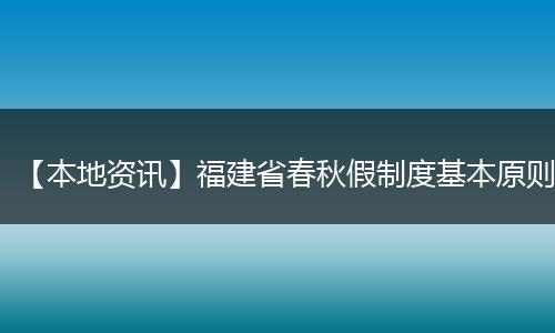【本地资讯】福建省春秋假制度基本原则