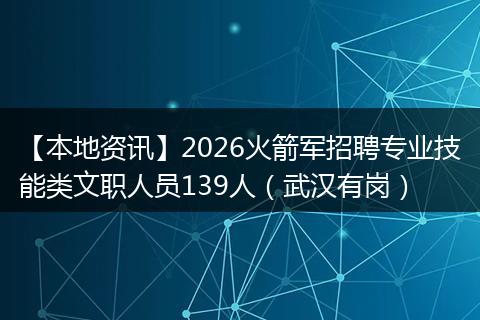 【本地资讯】2026火箭军招聘专业技能类文职人员139人（武汉有岗）
