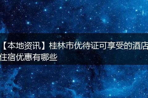【本地资讯】桂林市优待证可享受的酒店住宿优惠有哪些