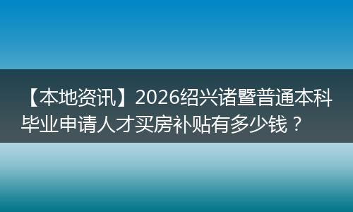 【本地资讯】2026绍兴诸暨普通本科毕业申请人才买房补贴有多少钱？